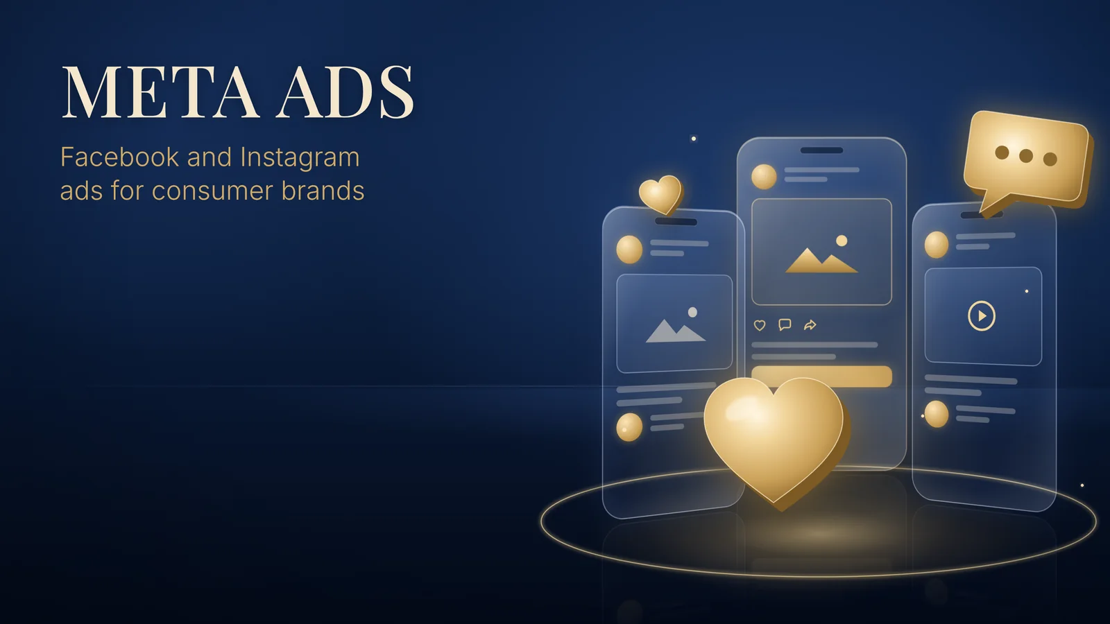 Meta Ads: Facebook and Instagram ads for consumer brands. Three glass phone screens show social feeds with gold ad cards, with a gold heart and a gold chat bubble floating in front.
