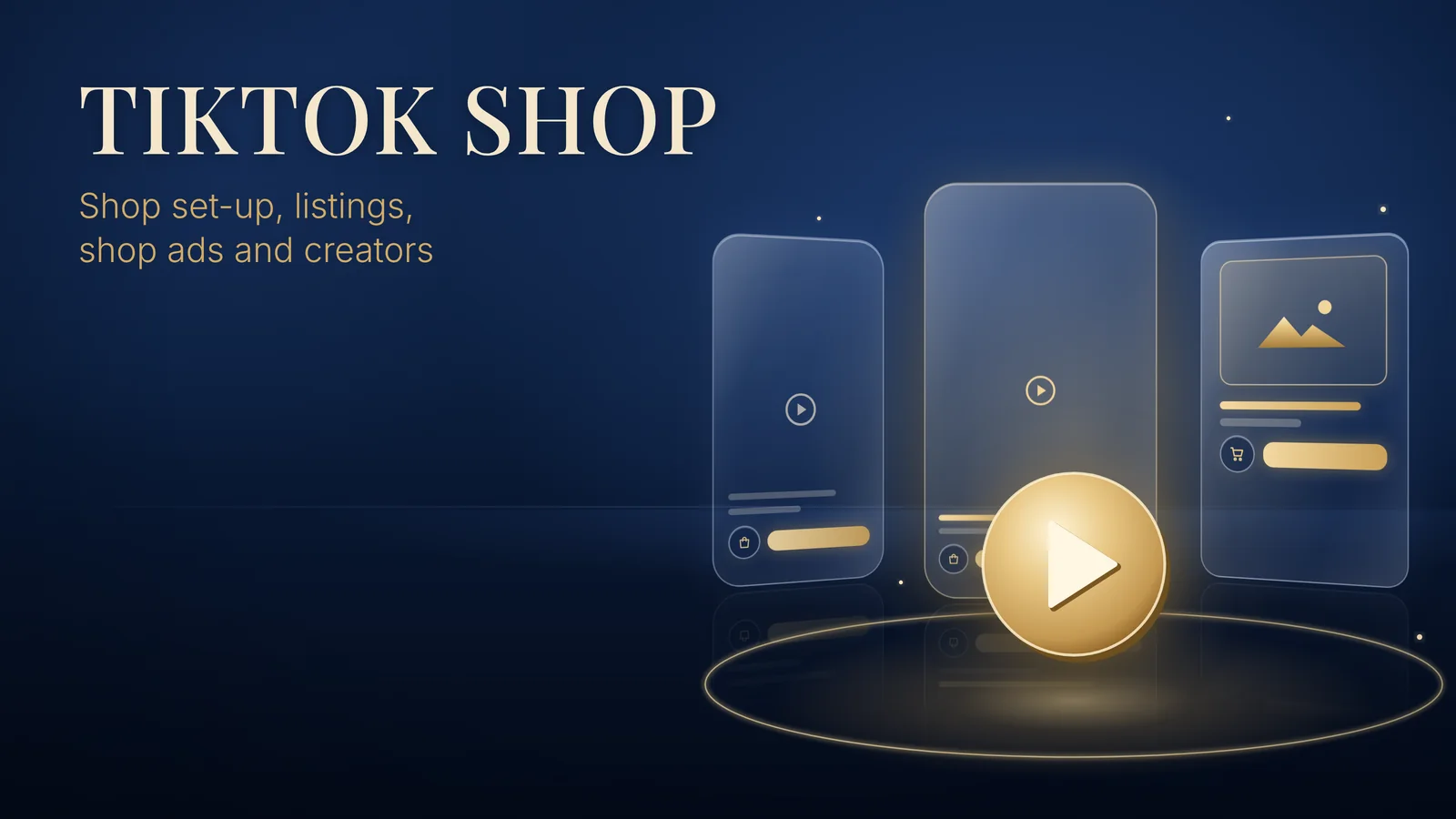 TIKTOK SHOP: Shop set-up, listings, shop ads and creators. Glass phone frames show a TikTok Shop product card and short video, with a large gold play badge and shopping bag on a navy background.
